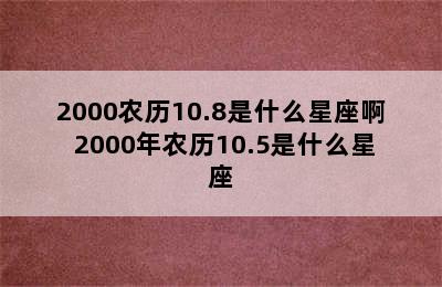 2000农历10.8是什么星座啊 2000年农历10.5是什么星座